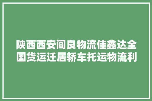 陕西西安阎良物流佳鑫达全国货运迁居轿车托运物流利达全国