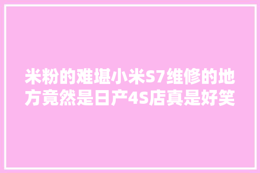 米粉的难堪小米S7维修的地方竟然是日产4S店真是好笑