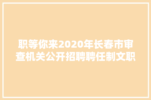 职等你来2020年长春市审查机关公开招聘聘任制文职人员110人