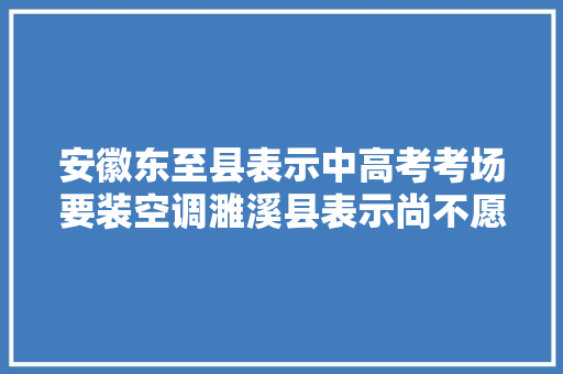 安徽东至县表示中高考考场要装空调濉溪县表示尚不愿定