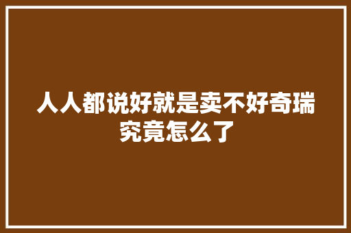 人人都说好就是卖不好奇瑞究竟怎么了