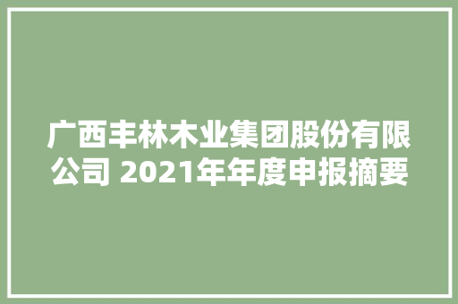 广西丰林木业集团股份有限公司 2021年年度申报摘要