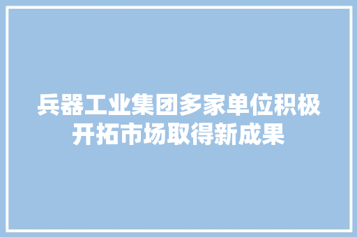 兵器工业集团多家单位积极开拓市场取得新成果