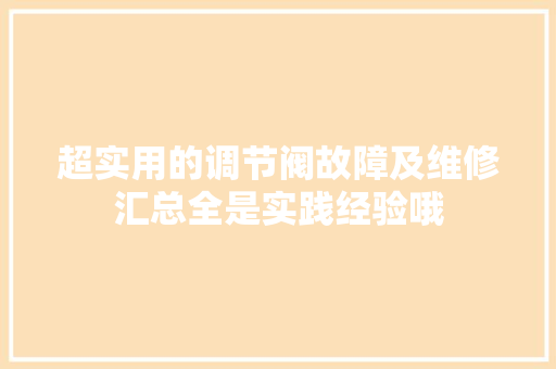 超实用的调节阀故障及维修汇总全是实践经验哦
