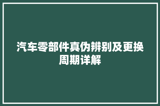 汽车零部件真伪辨别及更换周期详解