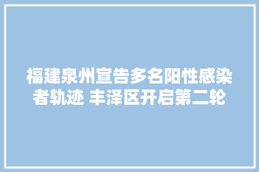 福建泉州宣告多名阳性感染者轨迹 丰泽区开启第二轮全员核酸