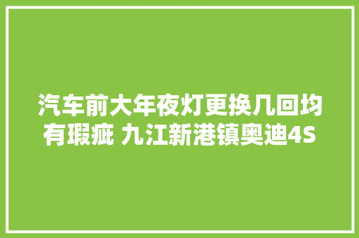 汽车前大年夜灯更换几回均有瑕疵 九江新港镇奥迪4S店被投诉