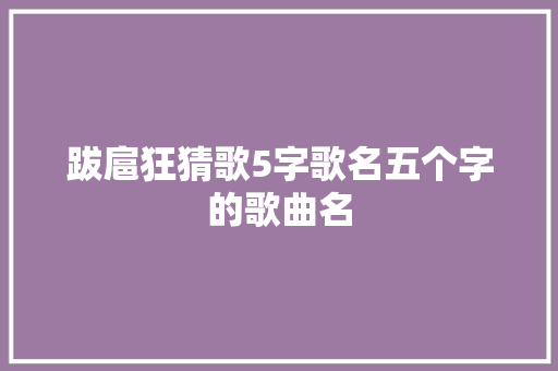 跋扈狂猜歌5字歌名五个字的歌曲名 休闲娱乐