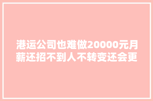港运公司也难做20000元月薪还招不到人不转变还会更糟糕