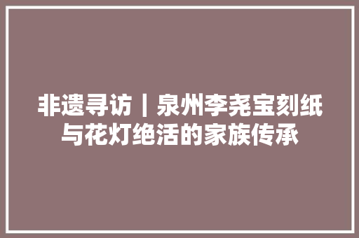 非遗寻访｜泉州李尧宝刻纸与花灯绝活的家族传承