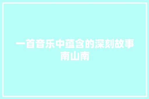 一首音乐中蕴含的深刻故事南山南 休闲娱乐