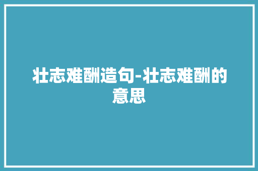 壮志难酬造句-壮志难酬的意思