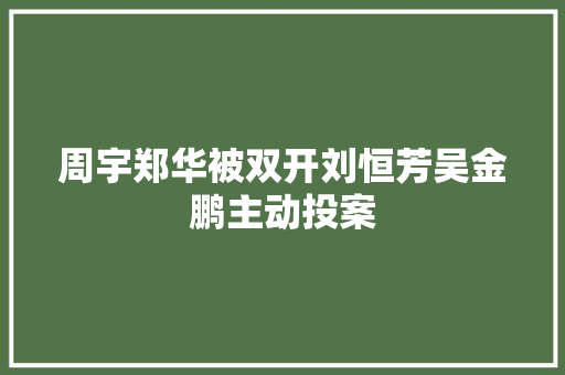 周宇郑华被双开刘恒芳吴金鹏主动投案