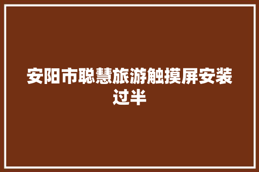 安阳市聪慧旅游触摸屏安装过半