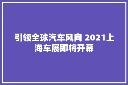 引领全球汽车风向 2021上海车展即将开幕