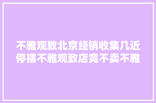 不雅观致北京经销收集几近停摆不雅观致店竟不卖不雅观致