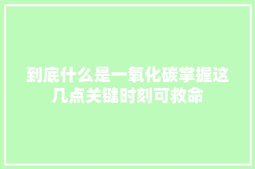 到底什么是一氧化碳掌握这几点关键时刻可救命