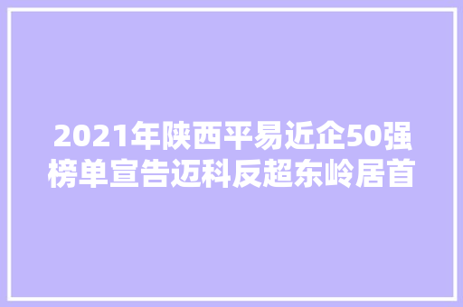 2021年陕西平易近企50强榜单宣告迈科反超东岭居首宝鸡四企业上榜