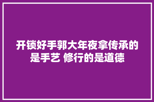 开锁好手郭大年夜拿传承的是手艺 修行的是道德