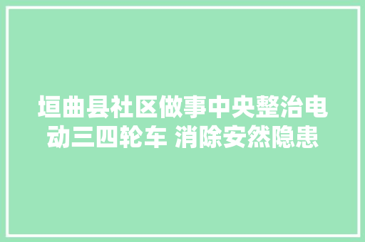 垣曲县社区做事中央整治电动三四轮车 消除安然隐患