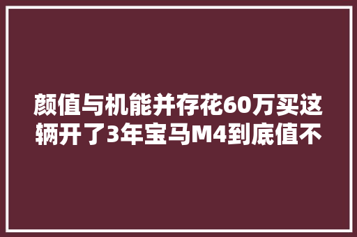 颜值与机能并存花60万买这辆开了3年宝马M4到底值不值 汽车知识