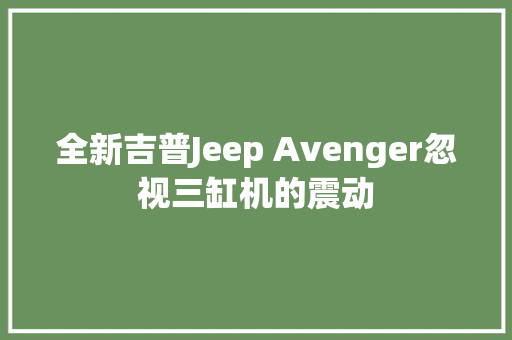 全新吉普Jeep Avenger忽视三缸机的震动