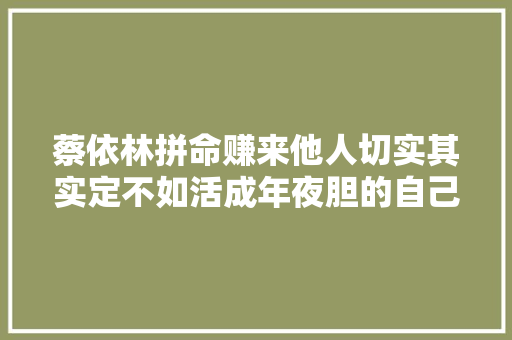 蔡依林拼命赚来他人切实其实定不如活成年夜胆的自己