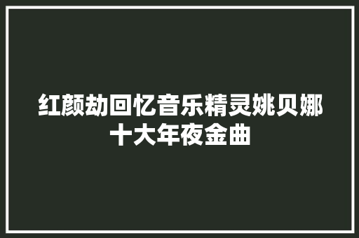 红颜劫回忆音乐精灵姚贝娜十大年夜金曲 休闲娱乐