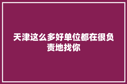 天津这么多好单位都在很负责地找你
