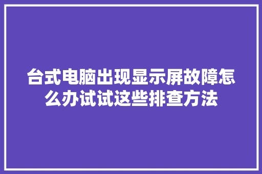 台式电脑出现显示屏故障怎么办试试这些排查方法