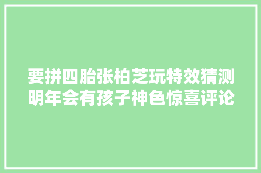 要拼四胎张柏芝玩特效猜测明年会有孩子神色惊喜评论一片祝福