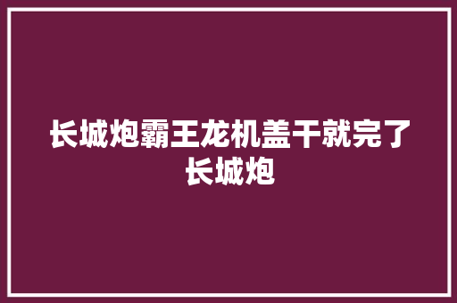 长城炮霸王龙机盖干就完了长城炮