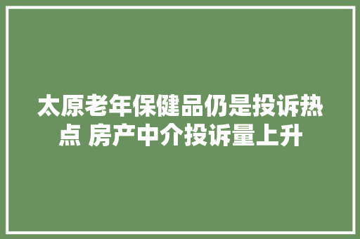 太原老年保健品仍是投诉热点 房产中介投诉量上升