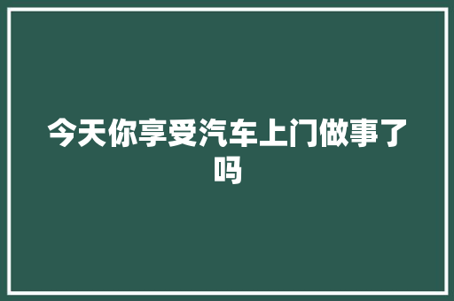 今天你享受汽车上门做事了吗
