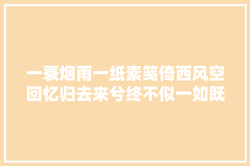 一蓑烟雨一纸素笺倚西风空回忆归去来兮终不似一如既往