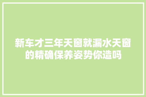 新车才三年天窗就漏水天窗的精确保养姿势你造吗