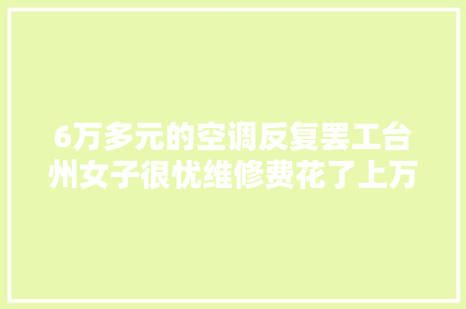6万多元的空调反复罢工台州女子很忧维修费花了上万元