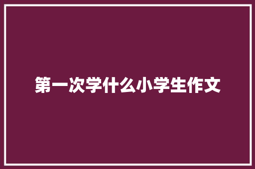 第一次学什么小学生作文