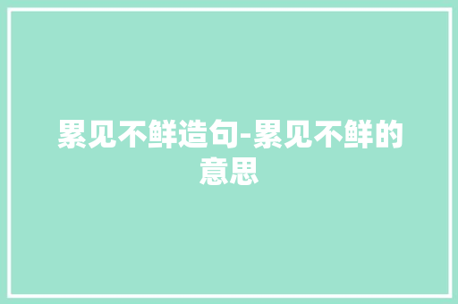 累见不鲜造句-累见不鲜的意思