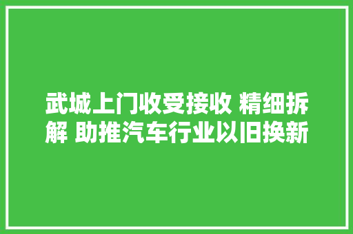 武城上门收受接收 精细拆解 助推汽车行业以旧换新办法