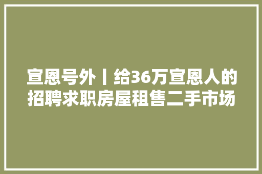宣恩号外丨给36万宣恩人的招聘求职房屋租售二手市场商家优惠。。。20190617