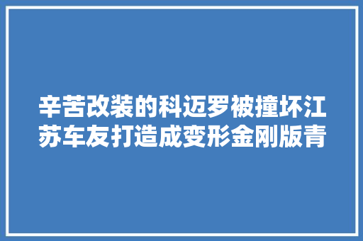 辛苦改装的科迈罗被撞坏江苏车友打造成变形金刚版青蜂侠 汽车知识