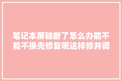 笔记本屏轴断了怎么办能不能不换壳修复呢这样修并调松