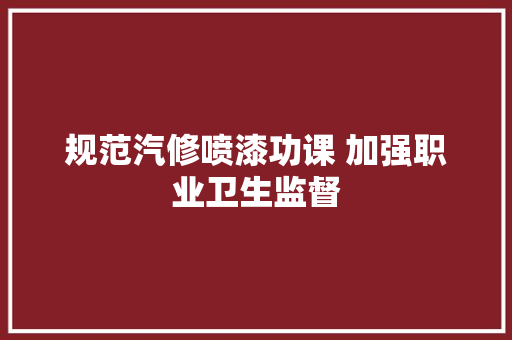 规范汽修喷漆功课 加强职业卫生监督