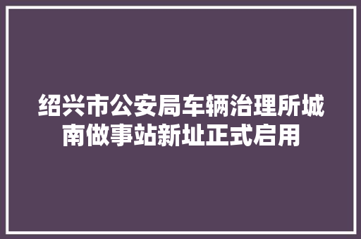绍兴市公安局车辆治理所城南做事站新址正式启用