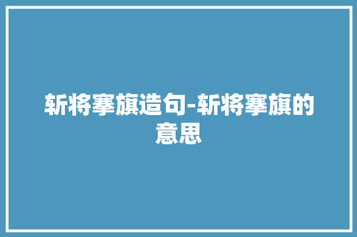 斩将搴旗造句-斩将搴旗的意思