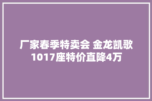 厂家春季特卖会 金龙凯歌1017座特价直降4万