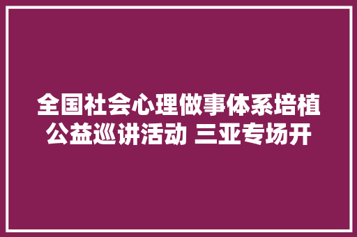 全国社会心理做事体系培植公益巡讲活动 三亚专场开幕 汽车知识