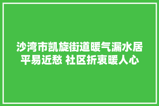 沙湾市凯旋街道暖气漏水居平易近愁 社区折衷暖人心