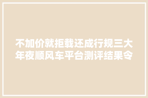 不加价就拒载还成行规三大年夜顺风车平台测评结果令人堪忧